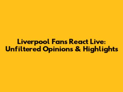 Liverpool Fans React Live: Unfiltered Opinions & Highlights