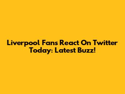 Liverpool Fans React On Twitter Today: Latest Buzz!