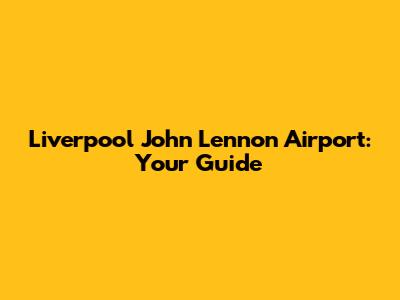 Liverpool John Lennon Airport: Your Guide