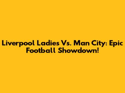 Liverpool Ladies Vs. Man City: Epic Football Showdown!