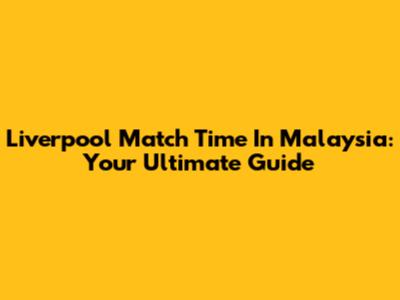 Liverpool Match Time In Malaysia: Your Ultimate Guide