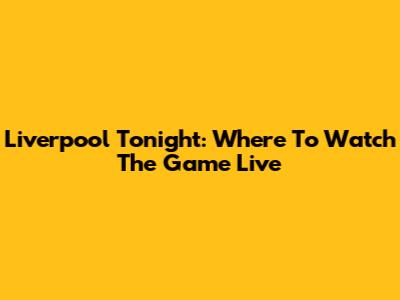 Liverpool Tonight: Where To Watch The Game Live