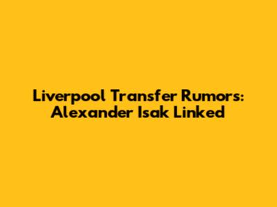 Liverpool Transfer Rumors: Alexander Isak Linked