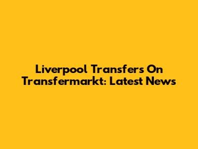 Liverpool Transfers On Transfermarkt: Latest News