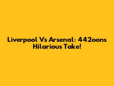 Liverpool Vs Arsenal: 442oons Hilarious Take!
