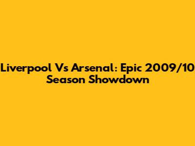 Liverpool Vs Arsenal: Epic 2009/10 Season Showdown