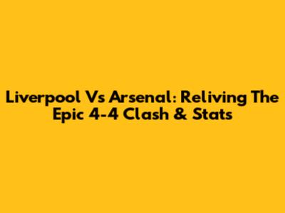 Liverpool Vs Arsenal: Reliving The Epic 4-4 Clash & Stats