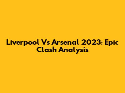Liverpool Vs Arsenal 2023: Epic Clash Analysis