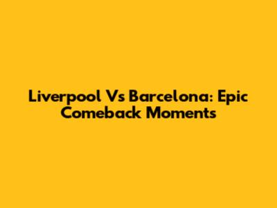 Liverpool Vs Barcelona: Epic Comeback Moments