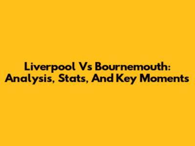 Liverpool Vs Bournemouth: Analysis, Stats, And Key Moments
