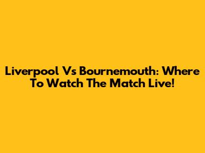 Liverpool Vs Bournemouth: Where To Watch The Match Live!