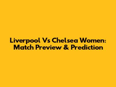 Liverpool Vs Chelsea Women: Match Preview & Prediction