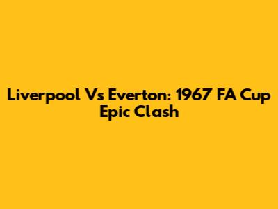 Liverpool Vs Everton: 1967 FA Cup Epic Clash