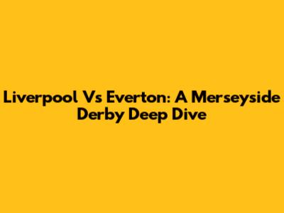 Liverpool Vs Everton: A Merseyside Derby Deep Dive