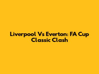 Liverpool Vs Everton: FA Cup Classic Clash