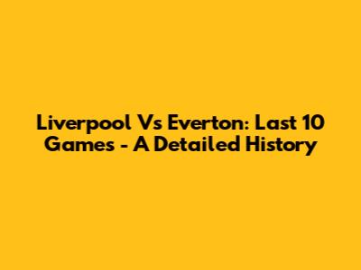 Liverpool Vs Everton: Last 10 Games - A Detailed History