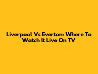 Liverpool Vs Everton: Where To Watch It Live On TV