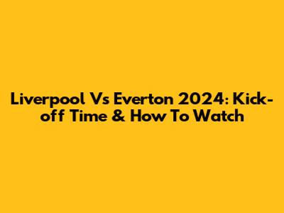 Liverpool Vs Everton 2024: Kick-off Time & How To Watch