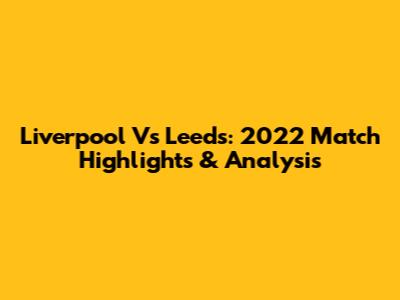 Liverpool Vs Leeds: 2022 Match Highlights & Analysis