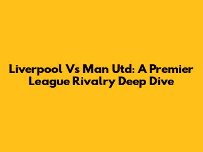 Liverpool Vs Man Utd: A Premier League Rivalry Deep Dive