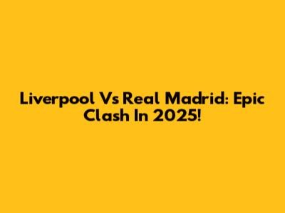 Liverpool Vs Real Madrid: Epic Clash In 2025!