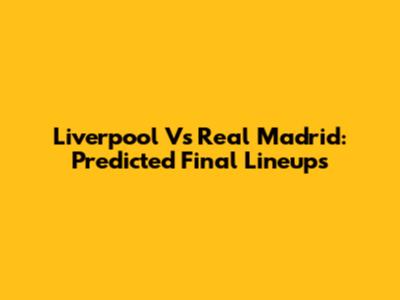 Liverpool Vs Real Madrid: Predicted Final Lineups