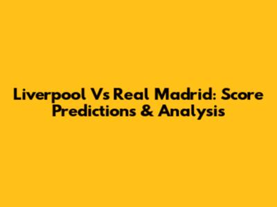 Liverpool Vs Real Madrid: Score Predictions & Analysis