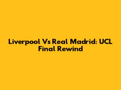 Liverpool Vs Real Madrid: UCL Final Rewind
