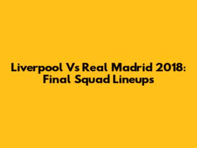 Liverpool Vs Real Madrid 2018: Final Squad Lineups