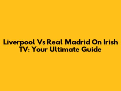 Liverpool Vs Real Madrid On Irish TV: Your Ultimate Guide