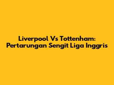Liverpool Vs Tottenham: Pertarungan Sengit Liga Inggris