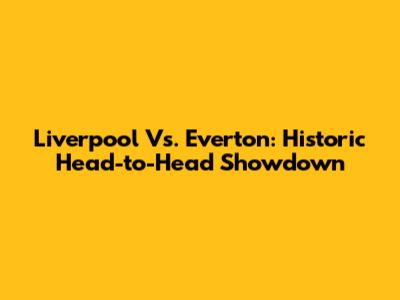 Liverpool Vs. Everton: Historic Head-to-Head Showdown