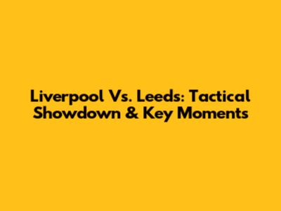 Liverpool Vs. Leeds: Tactical Showdown & Key Moments