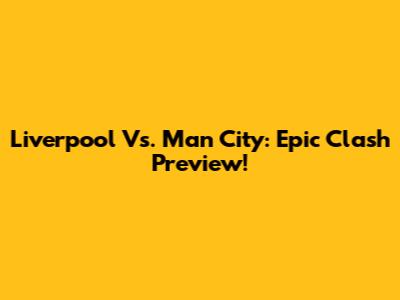 Liverpool Vs. Man City: Epic Clash Preview!