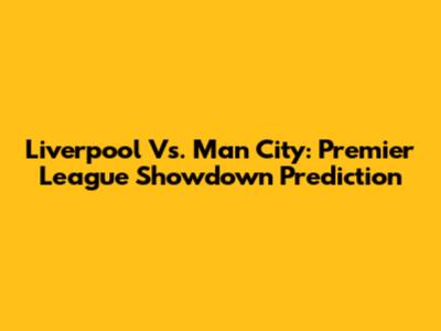 Liverpool Vs. Man City: Premier League Showdown Prediction