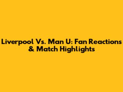 Liverpool Vs. Man U: Fan Reactions & Match Highlights