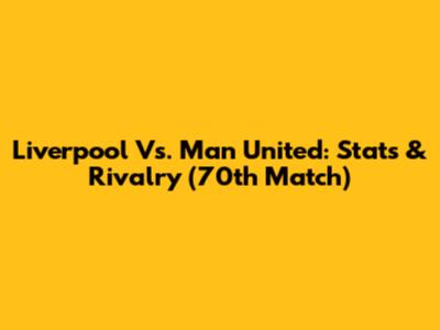 Liverpool Vs. Man United: Stats & Rivalry (70th Match)