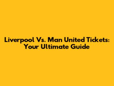 Liverpool Vs. Man United Tickets: Your Ultimate Guide