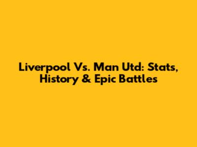 Liverpool Vs. Man Utd: Stats, History & Epic Battles