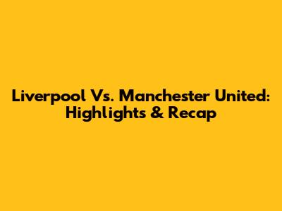 Liverpool Vs. Manchester United: Highlights & Recap