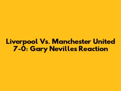 Liverpool Vs. Manchester United 7-0: Gary Neville's Reaction