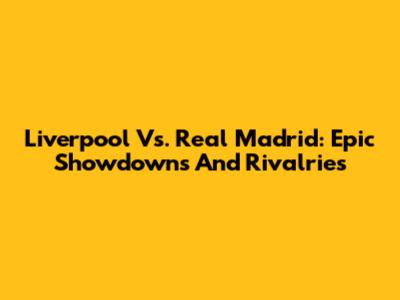 Liverpool Vs. Real Madrid: Epic Showdowns And Rivalries