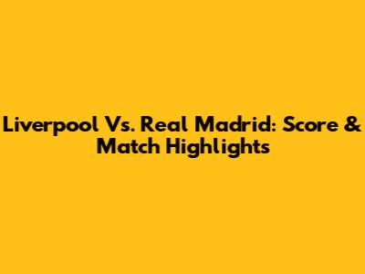 Liverpool Vs. Real Madrid: Score & Match Highlights