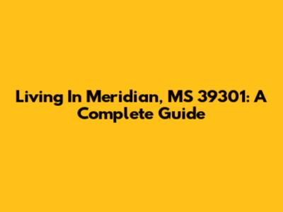 Living In Meridian, MS 39301: A Complete Guide