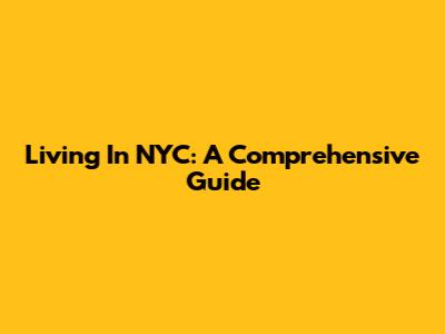 Living In NYC: A Comprehensive Guide