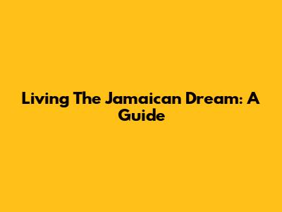 Living The Jamaican Dream: A Guide