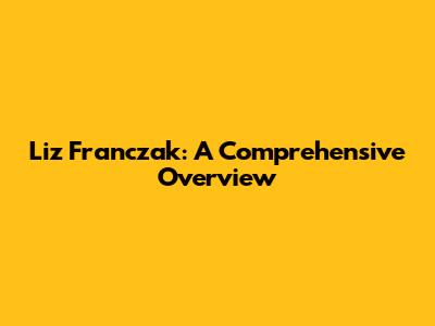 Liz Franczak: A Comprehensive Overview