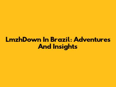 LmzhDown In Brazil: Adventures And Insights