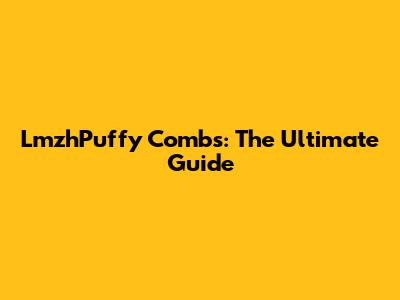 LmzhPuffy Combs: The Ultimate Guide
