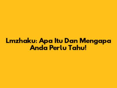Lmzhaku: Apa Itu Dan Mengapa Anda Perlu Tahu!
